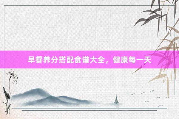 早餐养分搭配食谱大全，健康每一天