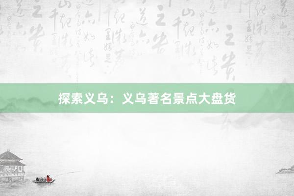 探索义乌：义乌著名景点大盘货