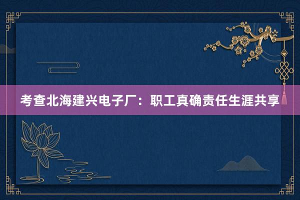 考查北海建兴电子厂：职工真确责任生涯共享