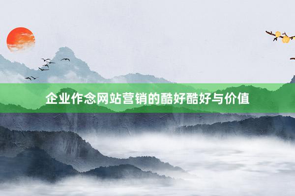企业作念网站营销的酷好酷好与价值