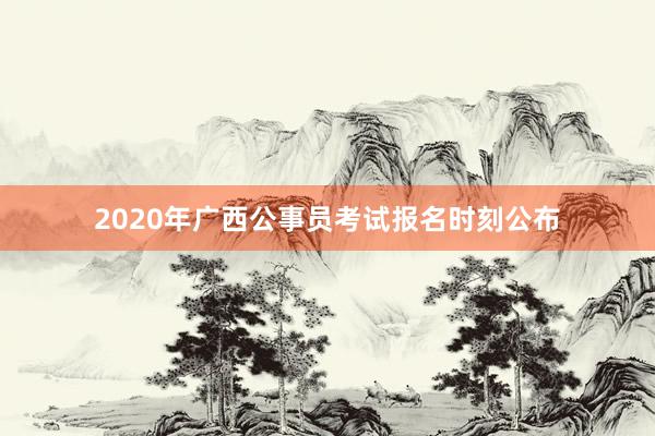 2020年广西公事员考试报名时刻公布