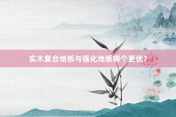实木复合地板与强化地板哪个更优？